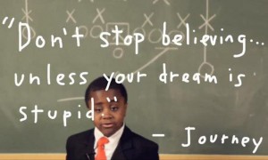 Don't Stop Believing...Unless your dream is stupid. - Journey
